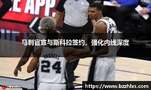 马刺官宣与斯科拉签约，强化内线深度