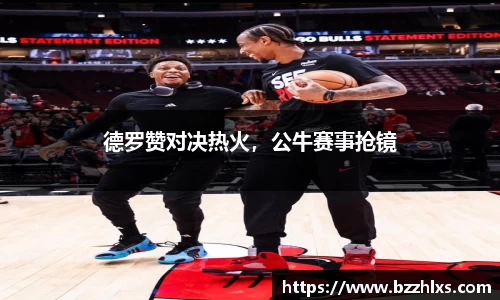 德罗赞对决热火，公牛赛事抢镜