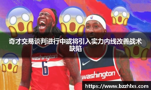奇才交易谈判进行中或将引入实力内线改善战术缺陷