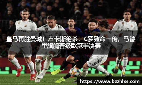 皇马再胜曼城！卢卡斯绝杀，C罗致命一传，马德里旗舰晋级欧冠半决赛