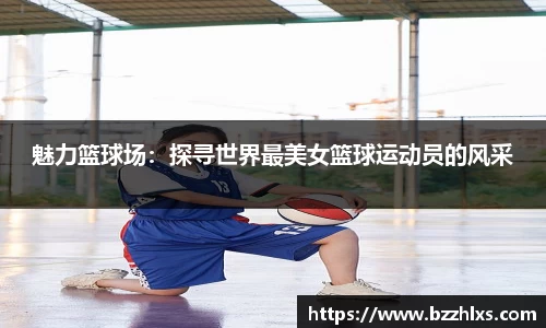 魅力篮球场：探寻世界最美女篮球运动员的风采