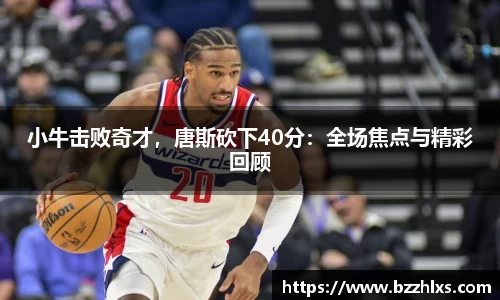 小牛击败奇才，唐斯砍下40分：全场焦点与精彩回顾