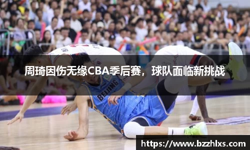 周琦因伤无缘CBA季后赛，球队面临新挑战
