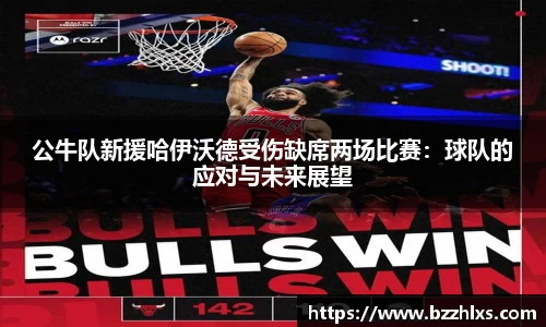 公牛队新援哈伊沃德受伤缺席两场比赛：球队的应对与未来展望