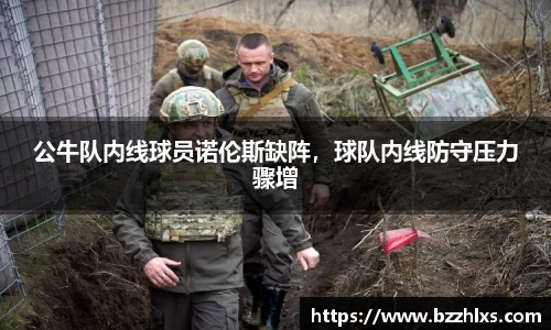 公牛队内线球员诺伦斯缺阵，球队内线防守压力骤增