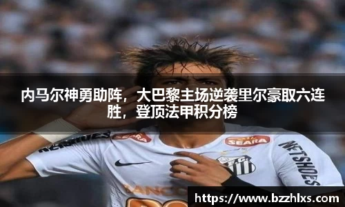 内马尔神勇助阵，大巴黎主场逆袭里尔豪取六连胜，登顶法甲积分榜