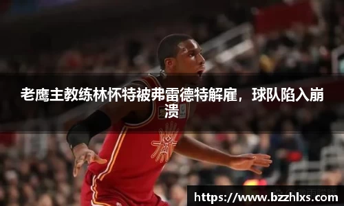 老鹰主教练林怀特被弗雷德特解雇，球队陷入崩溃