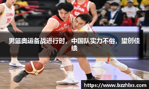男篮奥运备战进行时，中国队实力不俗，望创佳绩