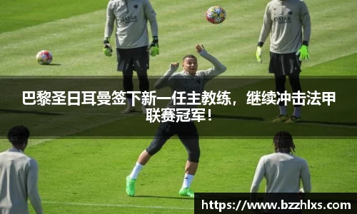 巴黎圣日耳曼签下新一任主教练，继续冲击法甲联赛冠军！