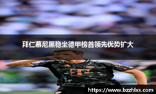 拜仁慕尼黑稳坐德甲榜首领先优势扩大