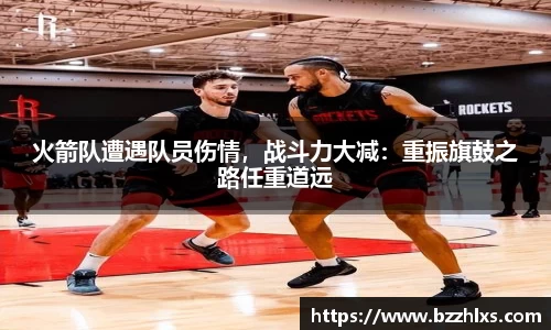 火箭队遭遇队员伤情，战斗力大减：重振旗鼓之路任重道远