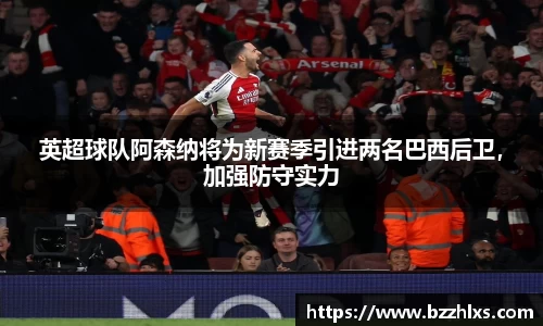 英超球队阿森纳将为新赛季引进两名巴西后卫，加强防守实力