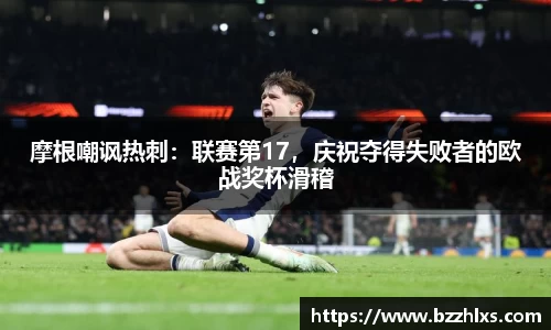 摩根嘲讽热刺：联赛第17，庆祝夺得失败者的欧战奖杯滑稽