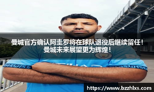 曼城官方确认阿圭罗将在球队退役后继续留任！曼城未来展望更为辉煌！