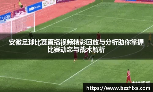 安徽足球比赛直播视频精彩回放与分析助你掌握比赛动态与战术解析