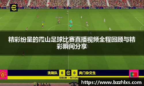 精彩纷呈的霞山足球比赛直播视频全程回顾与精彩瞬间分享