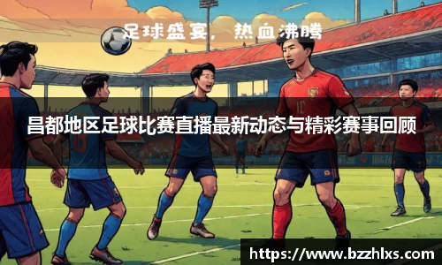 昌都地区足球比赛直播最新动态与精彩赛事回顾