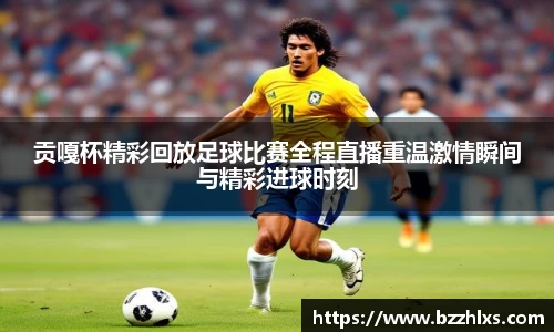 贡嘎杯精彩回放足球比赛全程直播重温激情瞬间与精彩进球时刻
