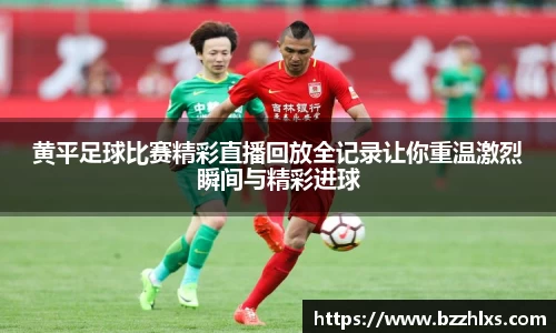 黄平足球比赛精彩直播回放全记录让你重温激烈瞬间与精彩进球