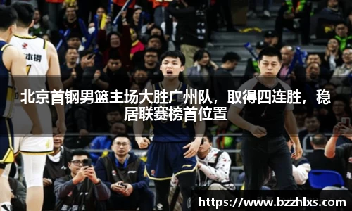 北京首钢男篮主场大胜广州队，取得四连胜，稳居联赛榜首位置
