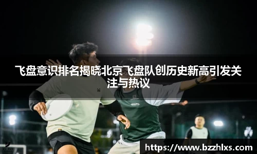 飞盘意识排名揭晓北京飞盘队创历史新高引发关注与热议