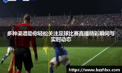多种渠道助你轻松关注足球比赛直播精彩瞬间与实时动态
