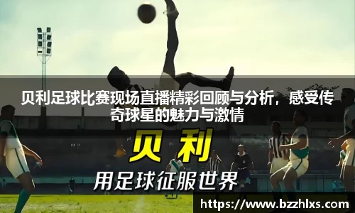 贝利足球比赛现场直播精彩回顾与分析，感受传奇球星的魅力与激情